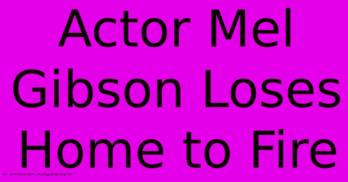 Actor Mel Gibson Loses Home To Fire