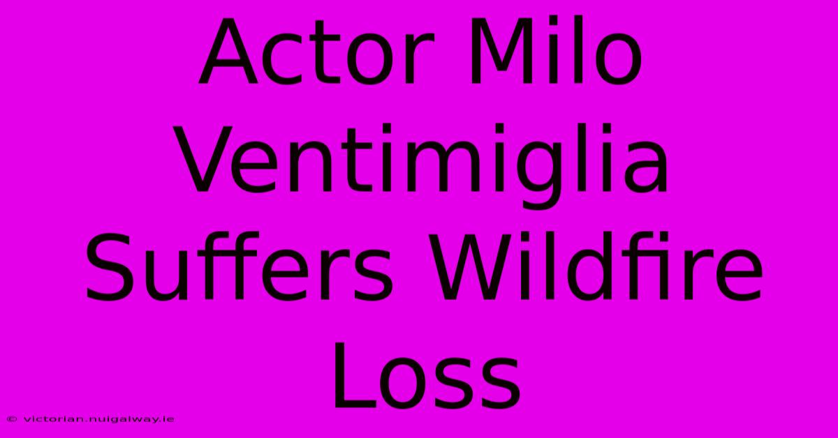 Actor Milo Ventimiglia Suffers Wildfire Loss