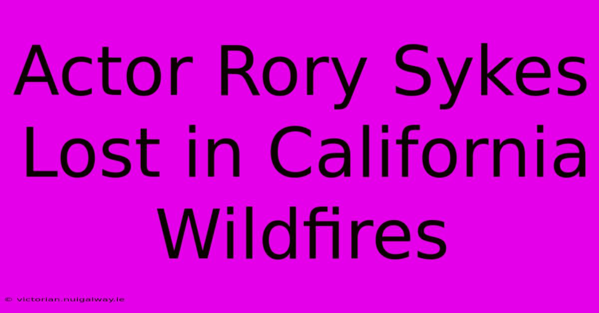 Actor Rory Sykes Lost In California Wildfires