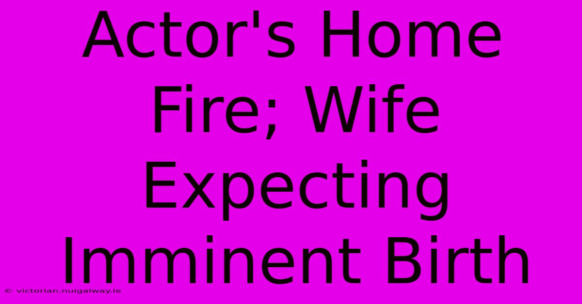 Actor's Home Fire; Wife Expecting Imminent Birth