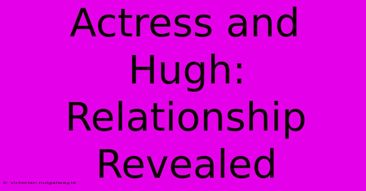 Actress And Hugh: Relationship Revealed