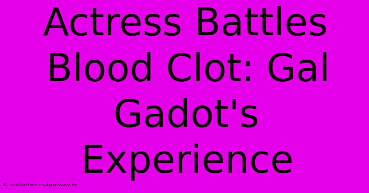 Actress Battles Blood Clot: Gal Gadot's Experience