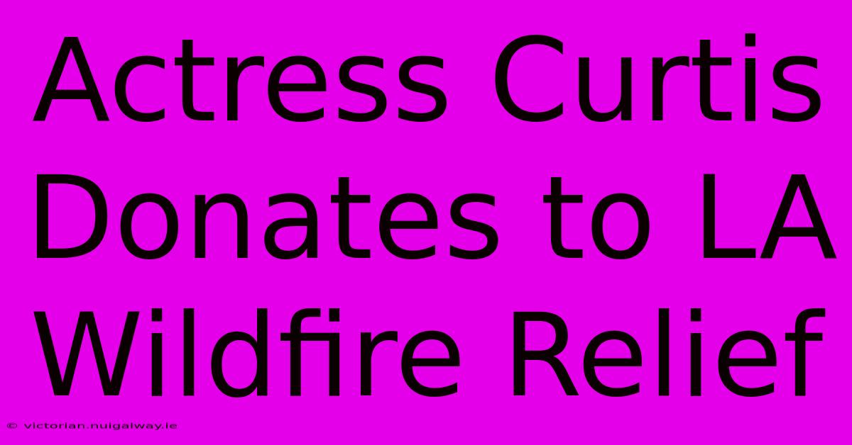 Actress Curtis Donates To LA Wildfire Relief