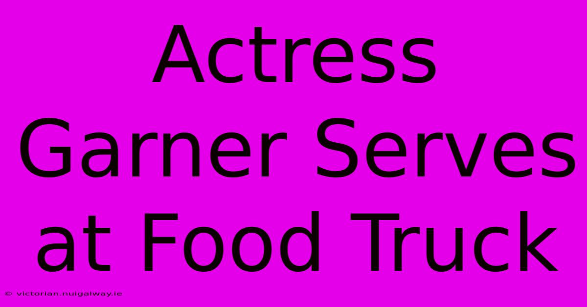 Actress Garner Serves At Food Truck