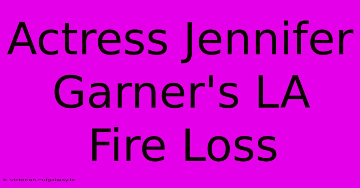 Actress Jennifer Garner's LA Fire Loss