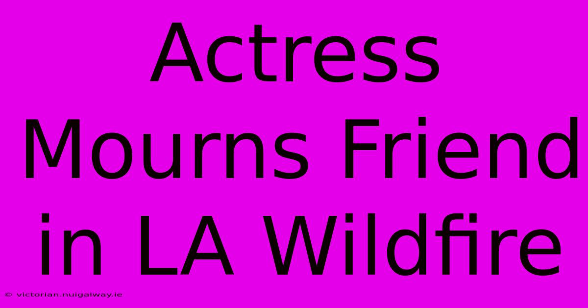 Actress Mourns Friend In LA Wildfire