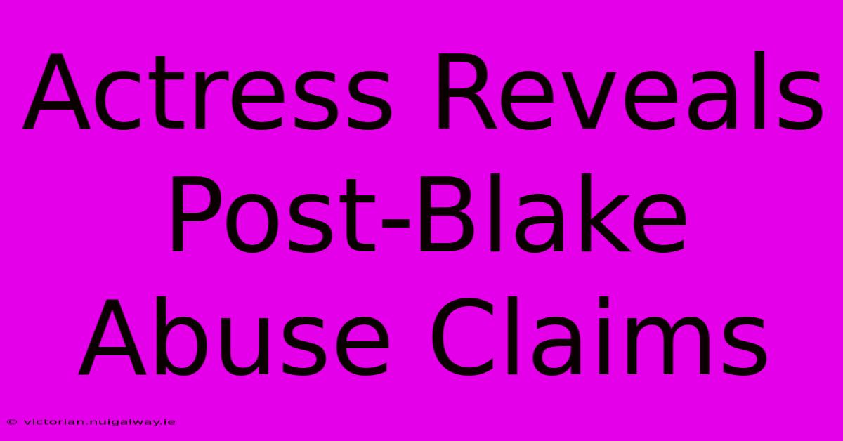 Actress Reveals Post-Blake Abuse Claims