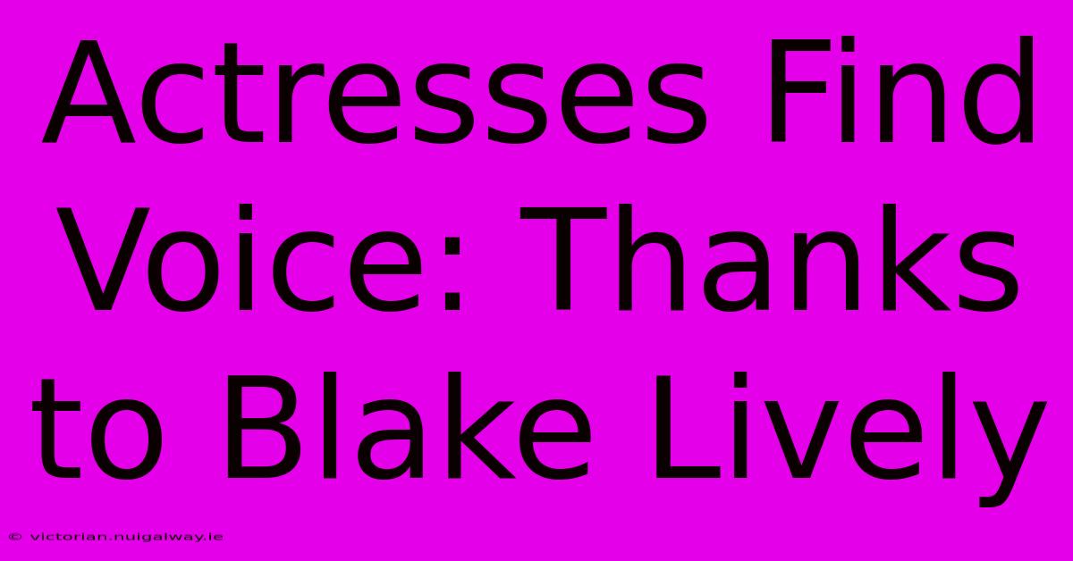 Actresses Find Voice: Thanks To Blake Lively