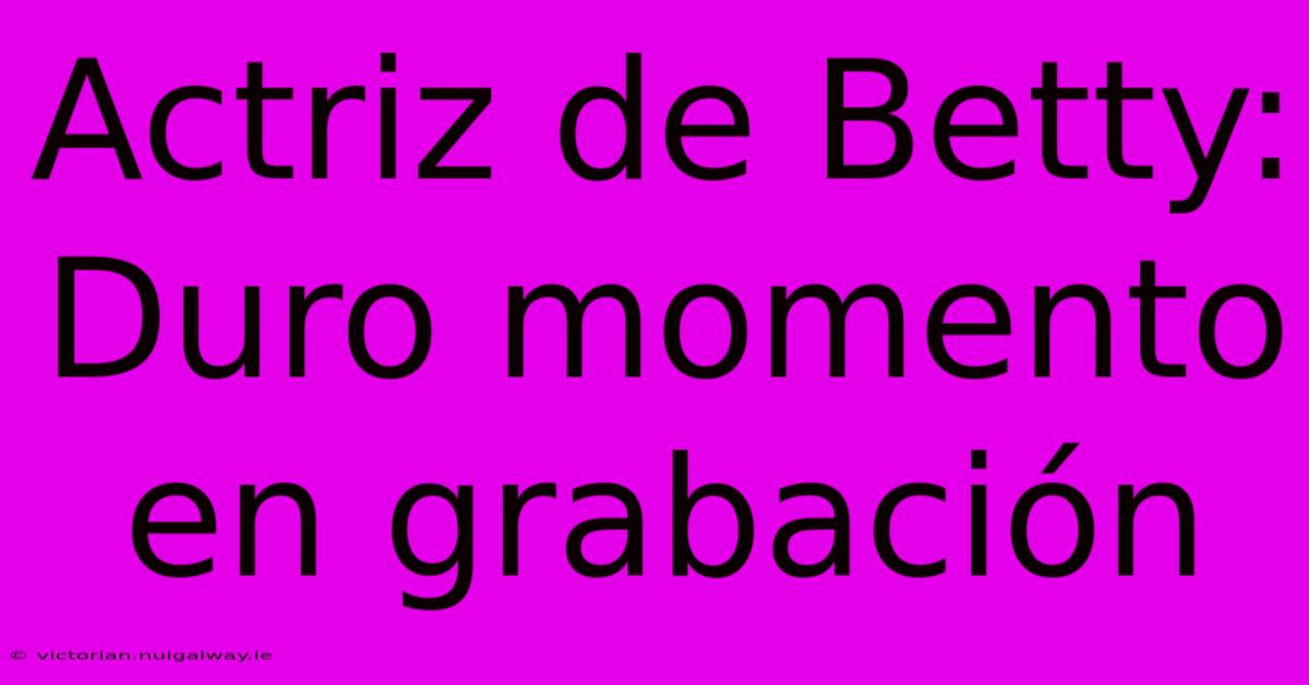 Actriz De Betty: Duro Momento En Grabación