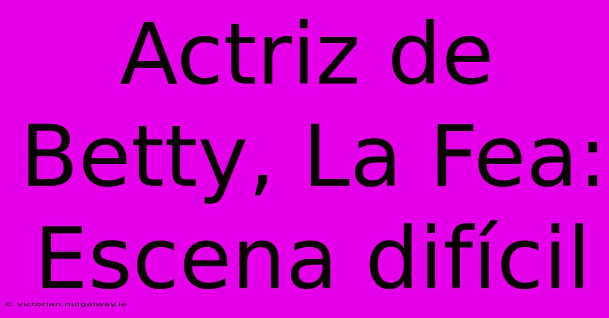 Actriz De Betty, La Fea: Escena Difícil