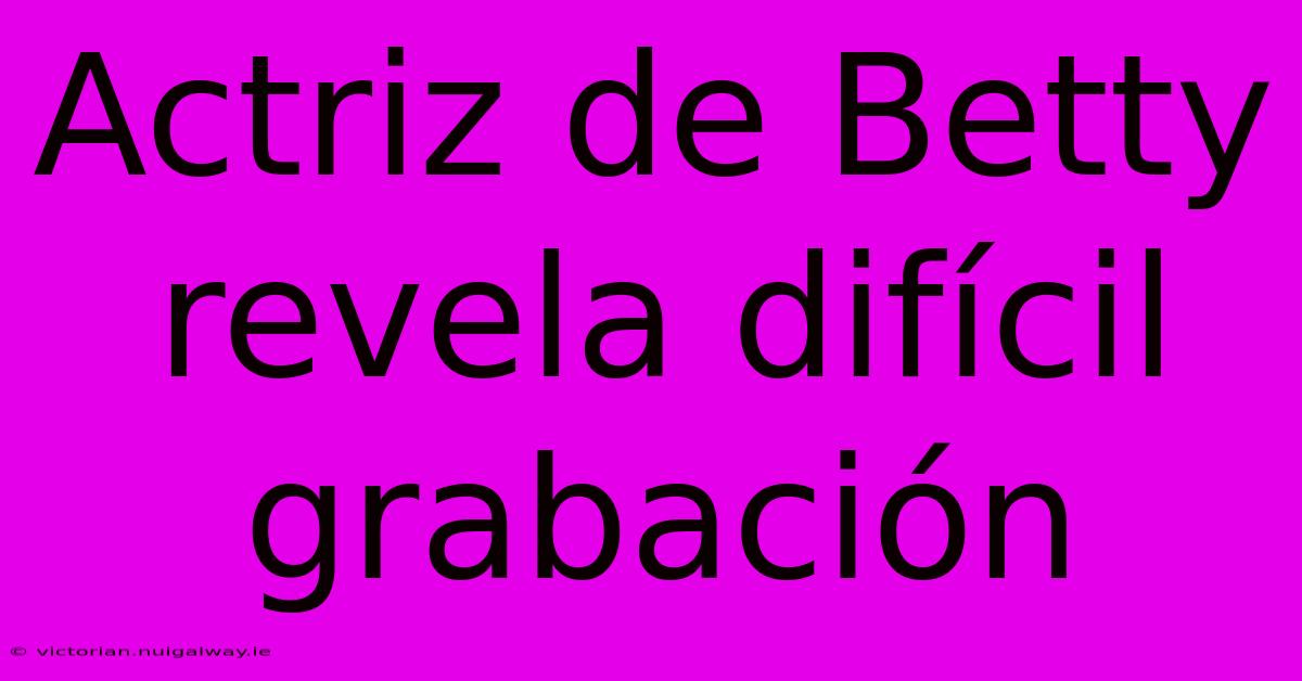 Actriz De Betty Revela Difícil Grabación