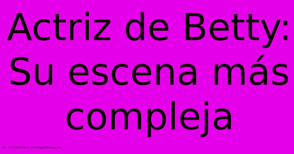 Actriz De Betty: Su Escena Más Compleja