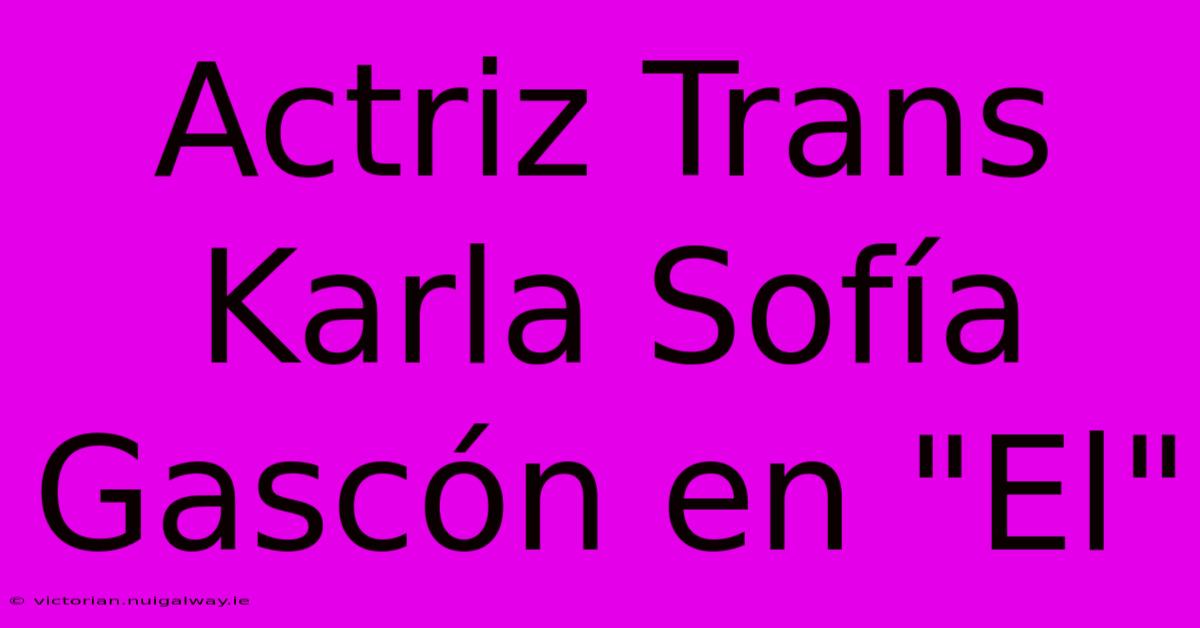 Actriz Trans Karla Sofía Gascón En 