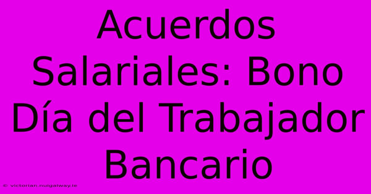 Acuerdos Salariales: Bono Día Del Trabajador Bancario