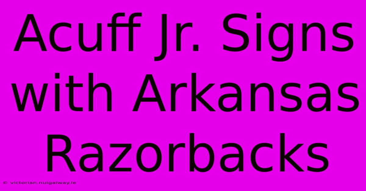 Acuff Jr. Signs With Arkansas Razorbacks