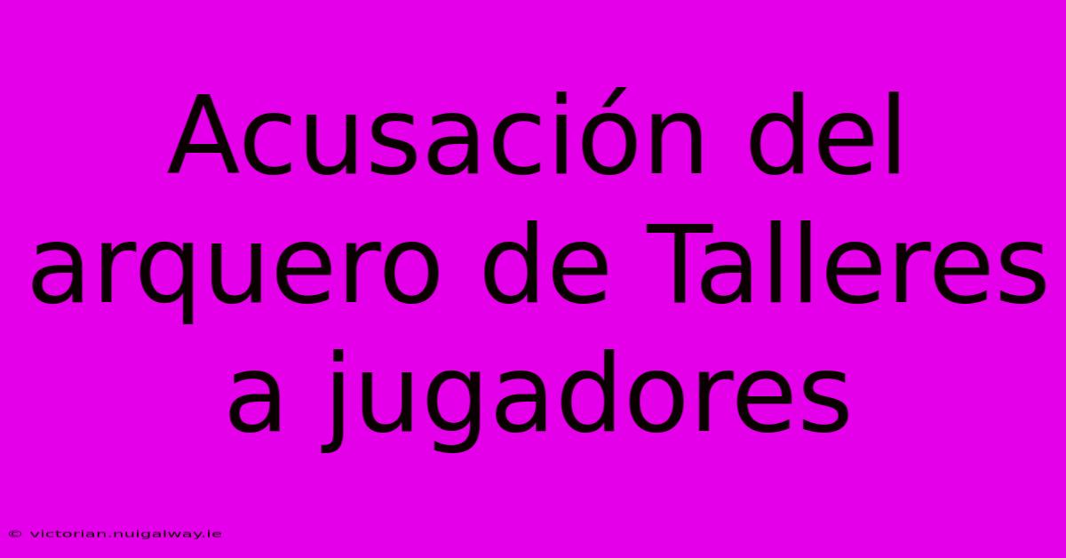 Acusación Del Arquero De Talleres A Jugadores