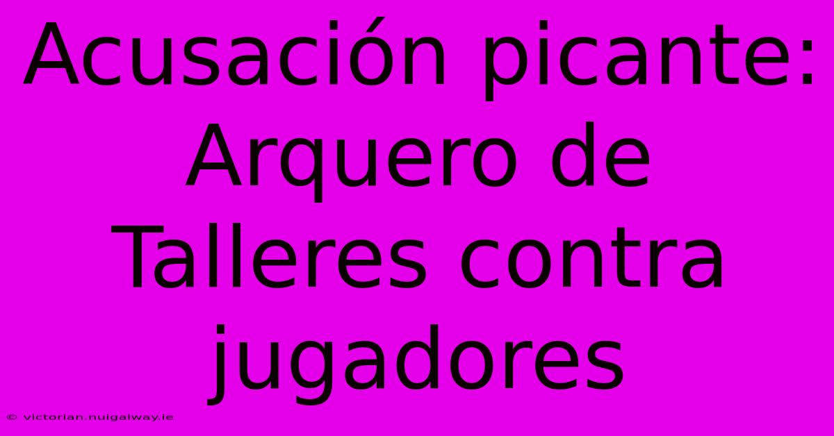 Acusación Picante: Arquero De Talleres Contra Jugadores