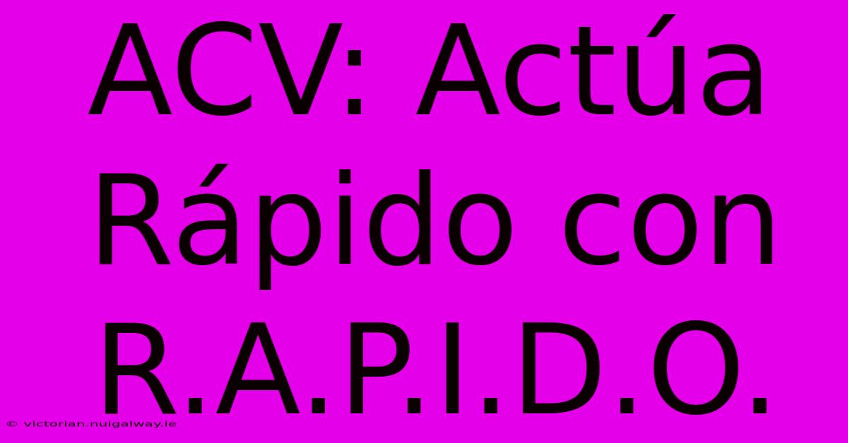 ACV: Actúa Rápido Con R.A.P.I.D.O.