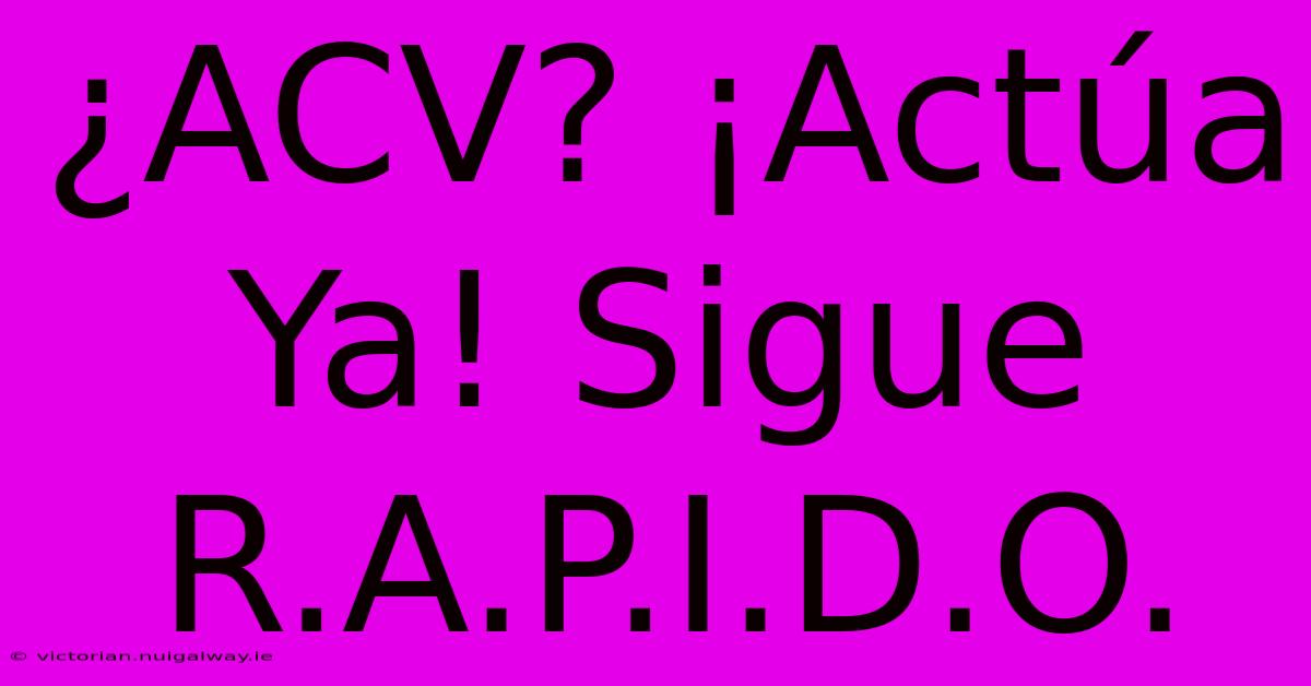 ¿ACV? ¡Actúa Ya! Sigue R.A.P.I.D.O.