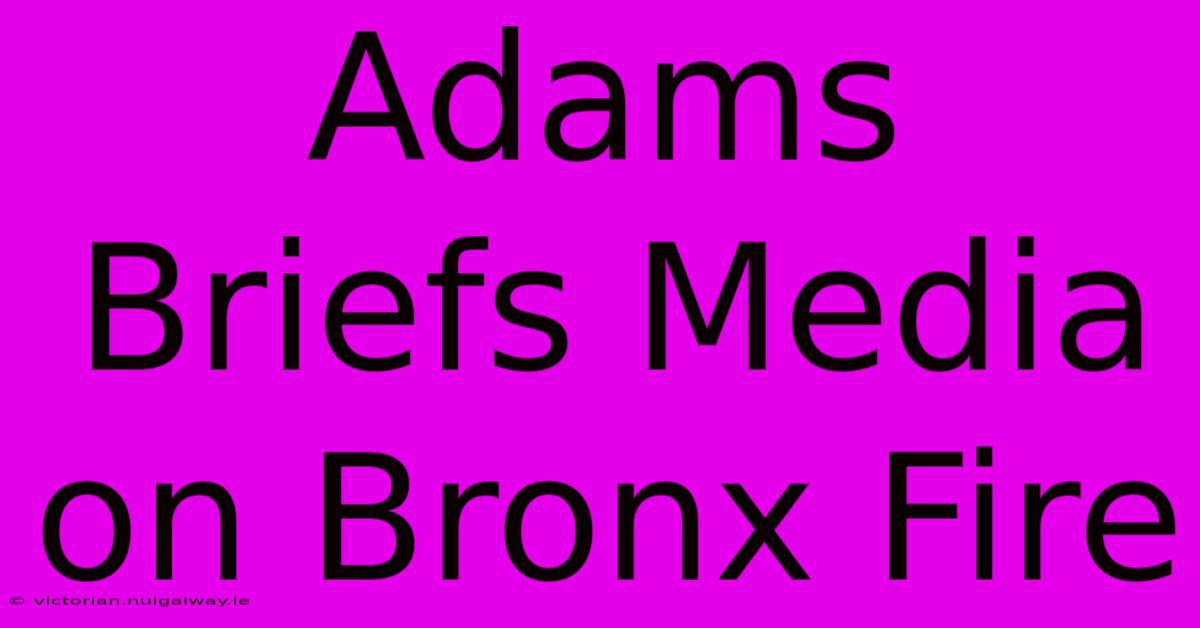 Adams Briefs Media On Bronx Fire