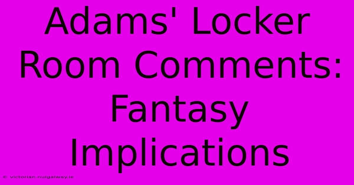 Adams' Locker Room Comments: Fantasy Implications