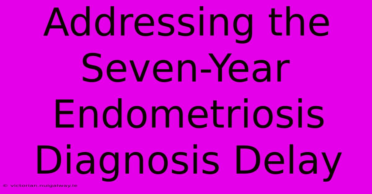 Addressing The Seven-Year Endometriosis Diagnosis Delay