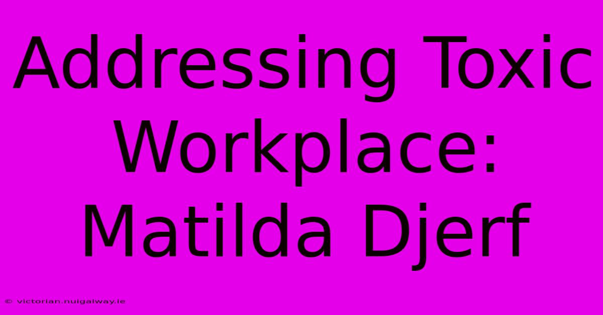 Addressing Toxic Workplace: Matilda Djerf