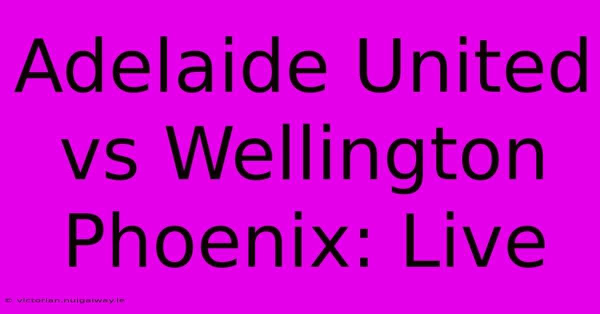 Adelaide United Vs Wellington Phoenix: Live