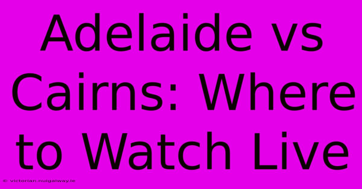 Adelaide Vs Cairns: Where To Watch Live