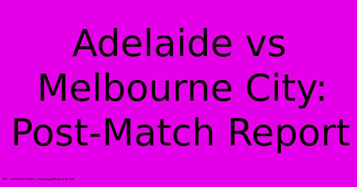 Adelaide Vs Melbourne City: Post-Match Report