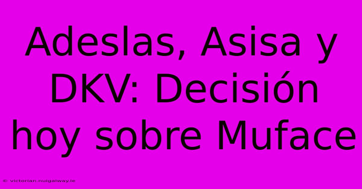 Adeslas, Asisa Y DKV: Decisión Hoy Sobre Muface