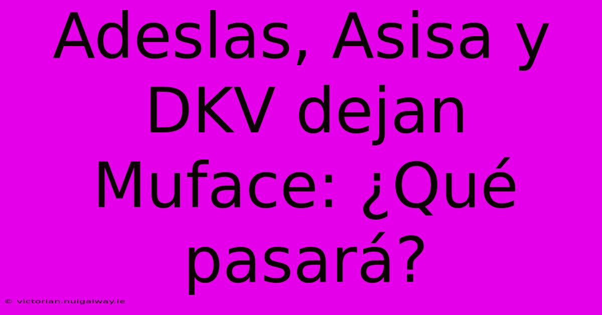 Adeslas, Asisa Y DKV Dejan Muface: ¿Qué Pasará?