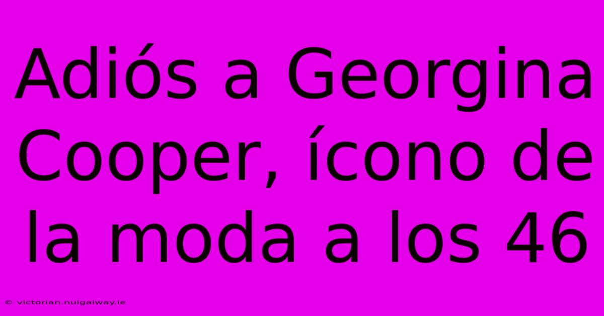 Adiós A Georgina Cooper, Ícono De La Moda A Los 46 