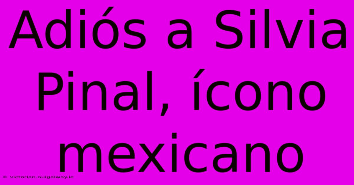 Adiós A Silvia Pinal, Ícono Mexicano