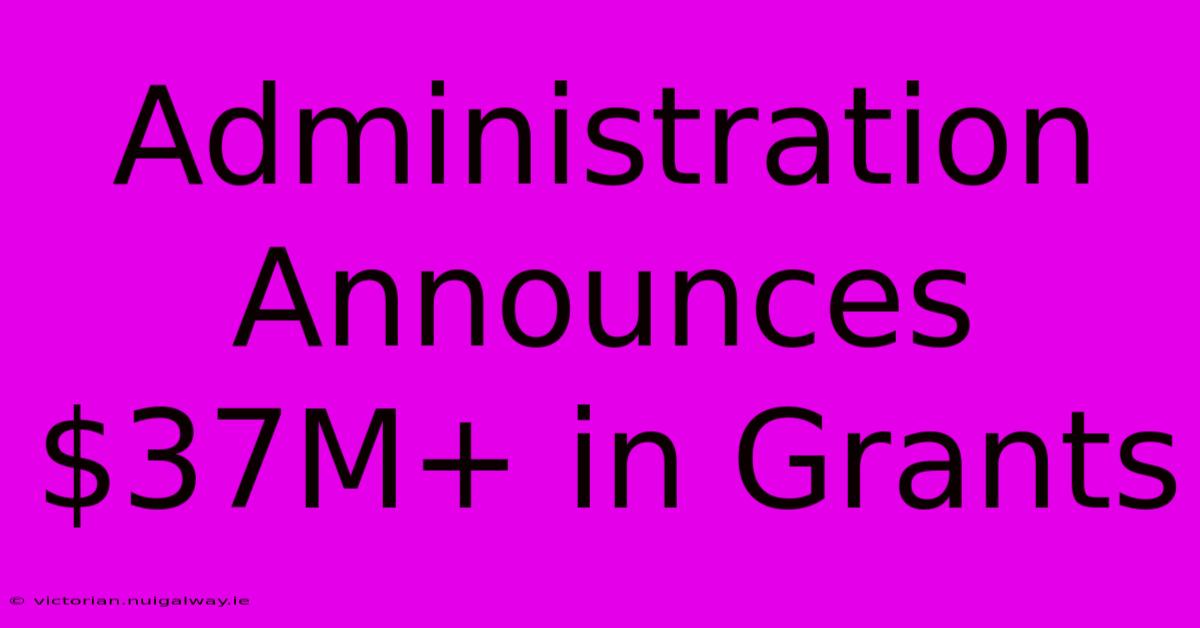 Administration Announces $37M+ In Grants