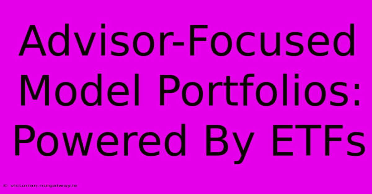 Advisor-Focused Model Portfolios: Powered By ETFs