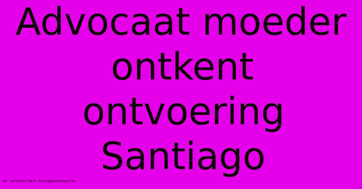 Advocaat Moeder Ontkent Ontvoering Santiago