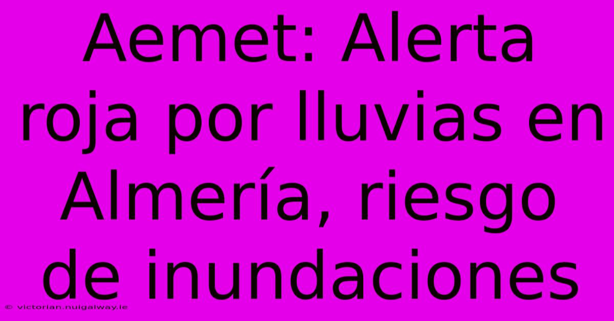 Aemet: Alerta Roja Por Lluvias En Almería, Riesgo De Inundaciones 