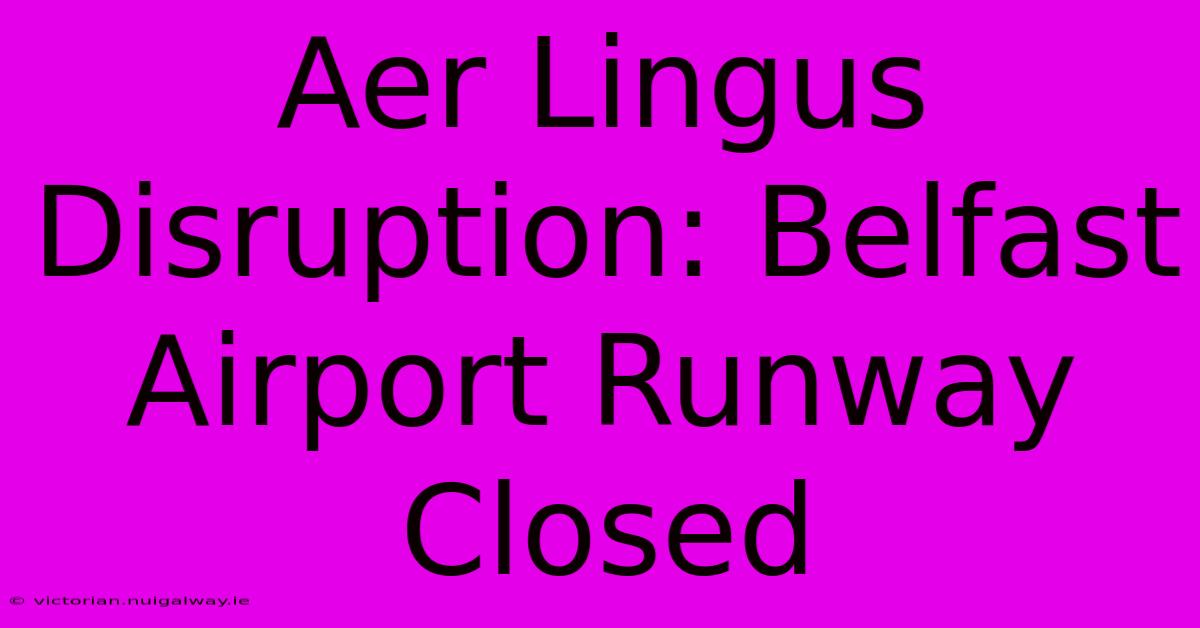 Aer Lingus Disruption: Belfast Airport Runway Closed