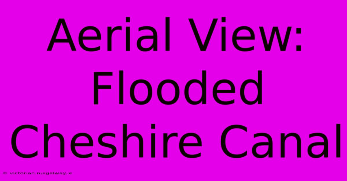 Aerial View: Flooded Cheshire Canal