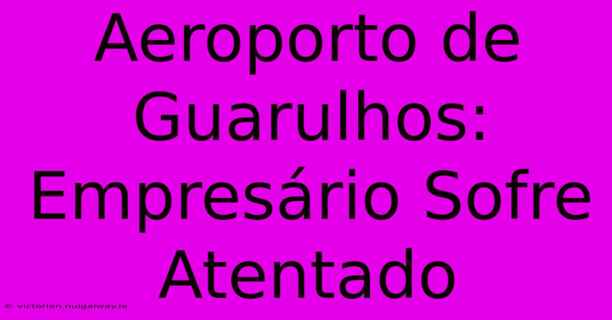 Aeroporto De Guarulhos: Empresário Sofre Atentado