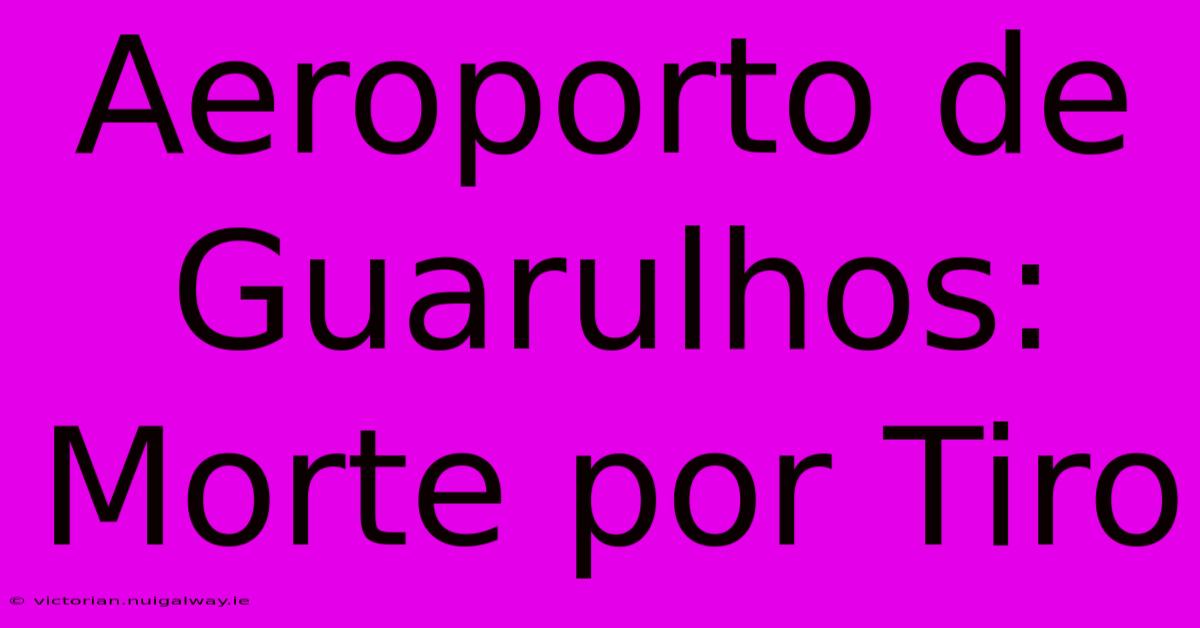 Aeroporto De Guarulhos: Morte Por Tiro