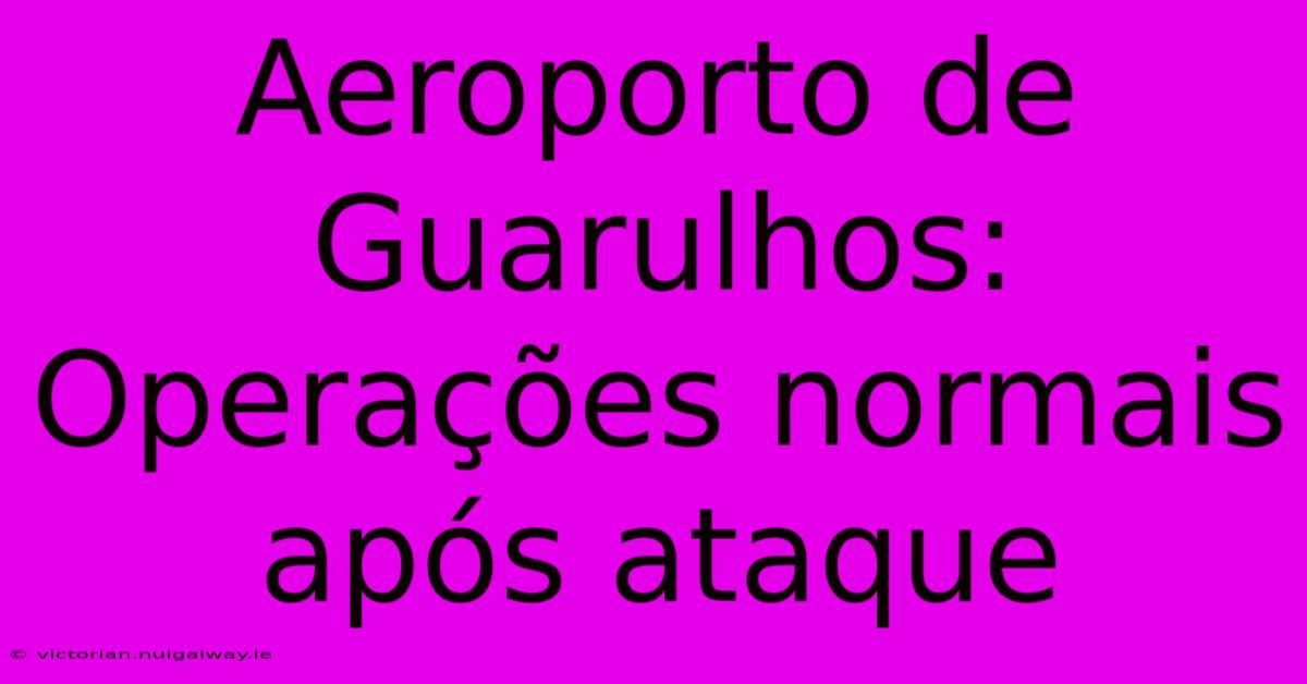 Aeroporto De Guarulhos: Operações Normais Após Ataque