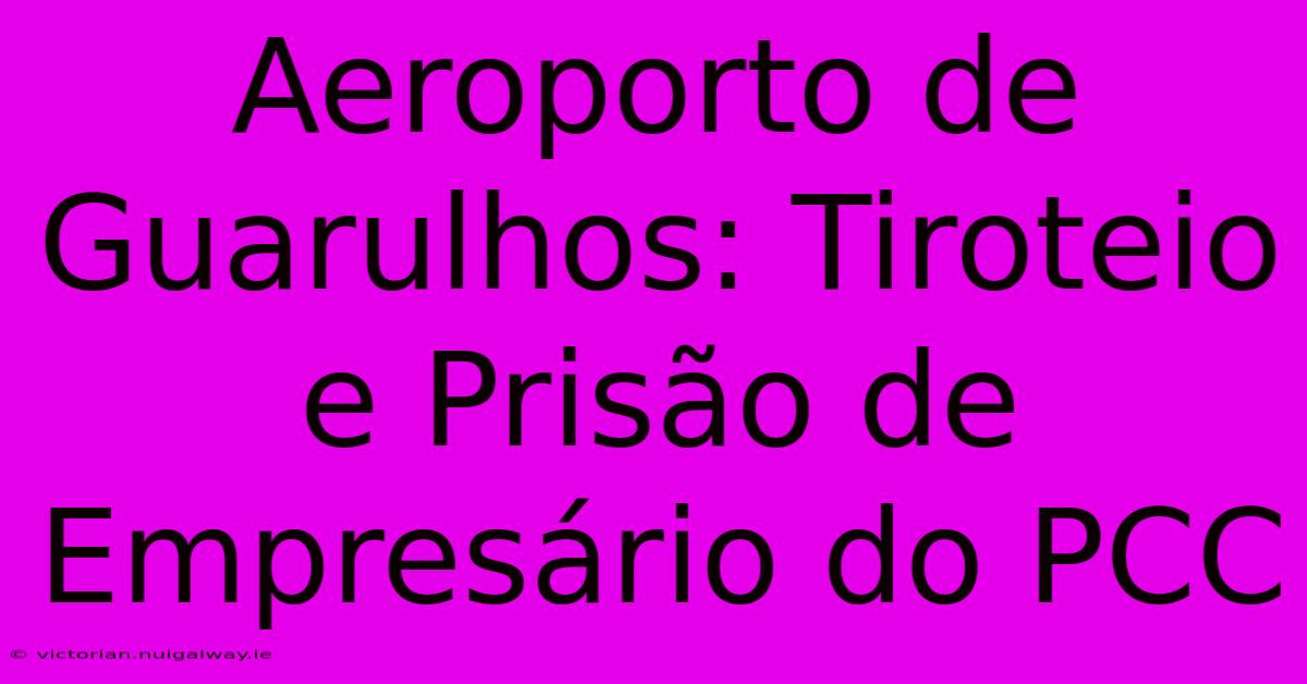 Aeroporto De Guarulhos: Tiroteio E Prisão De Empresário Do PCC