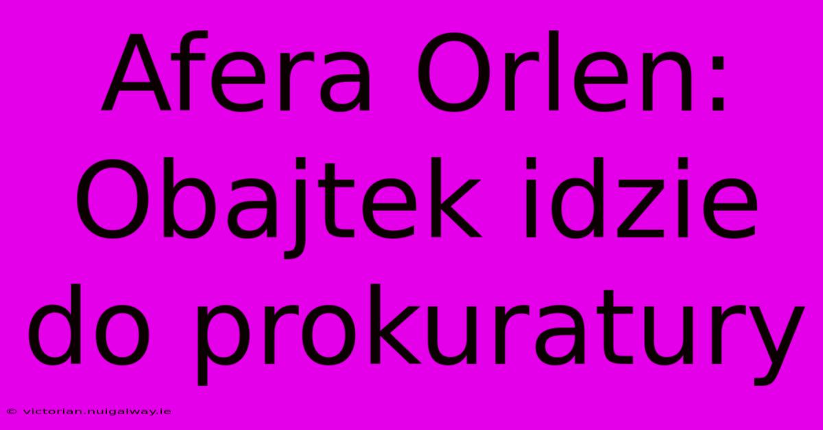 Afera Orlen: Obajtek Idzie Do Prokuratury