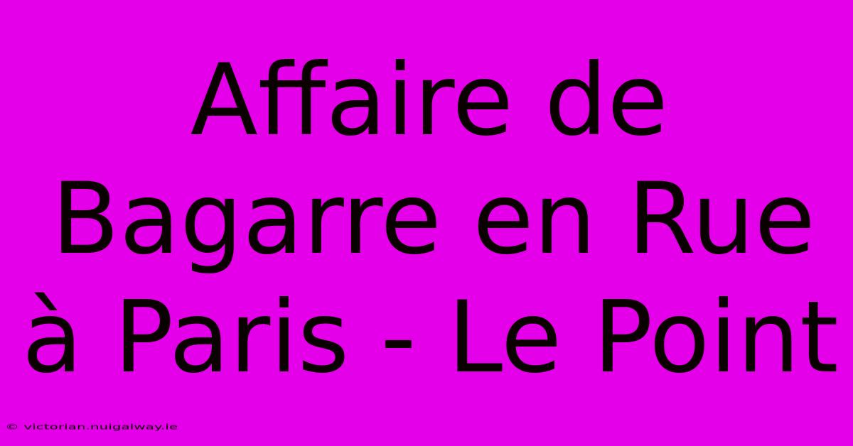 Affaire De Bagarre En Rue À Paris - Le Point 