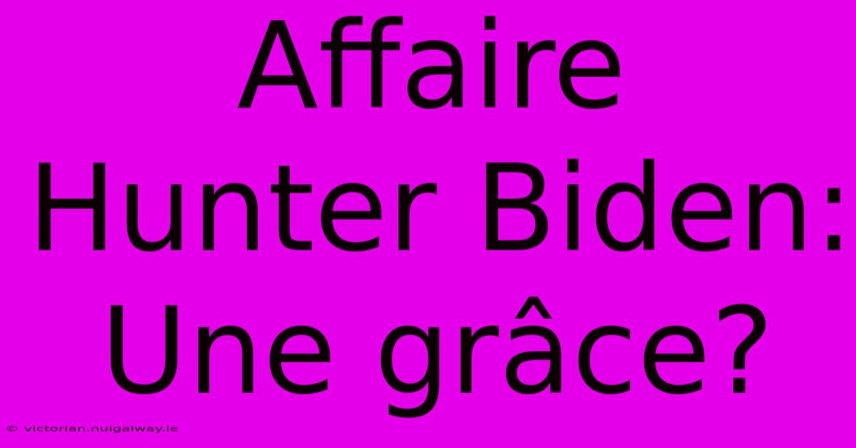 Affaire Hunter Biden: Une Grâce?