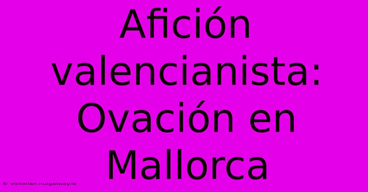 Afición Valencianista: Ovación En Mallorca