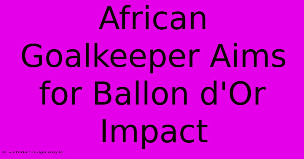 African Goalkeeper Aims For Ballon D'Or Impact