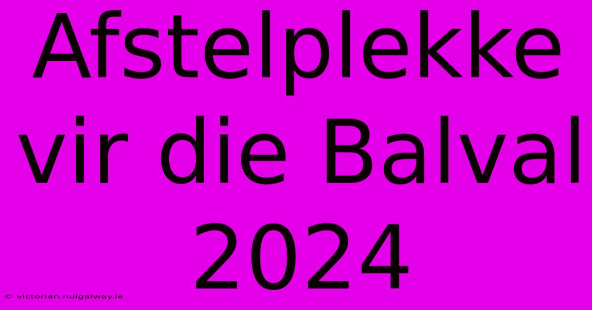 Afstelplekke Vir Die Balval 2024